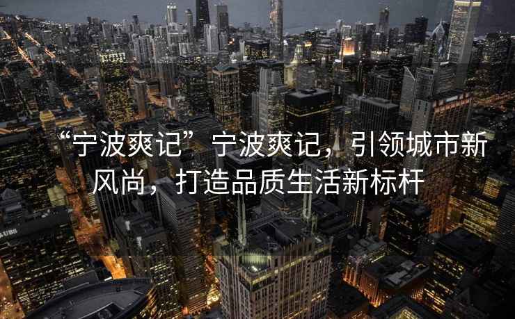 “寧波爽記”寧波爽記，引領(lǐng)城市新風(fēng)尚，打造品質(zhì)生活新標桿