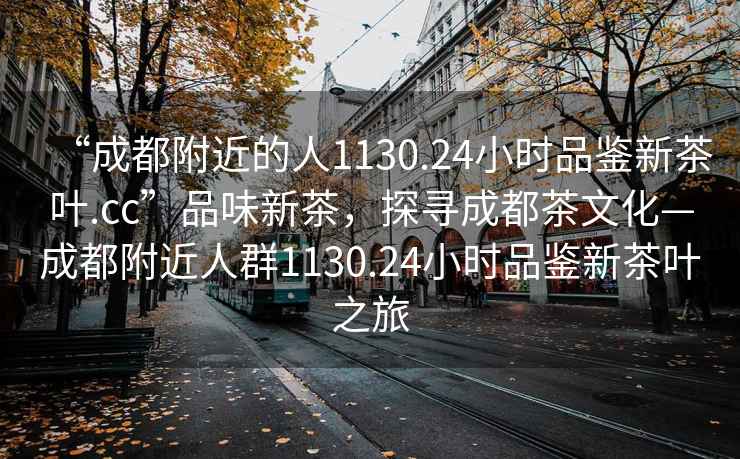 “成都附近的人1130.24小時(shí)品鑒新茶葉.cc”品味新茶，探尋成都茶文化—成都附近人群1130.24小時(shí)品鑒新茶葉之旅