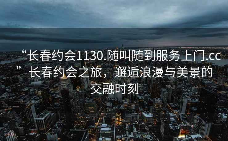 “長(cháng)春約會(huì )1130.隨叫隨到服務(wù)上門(mén).cc”長(cháng)春約會(huì )之旅，邂逅浪漫與美景的交融時(shí)刻