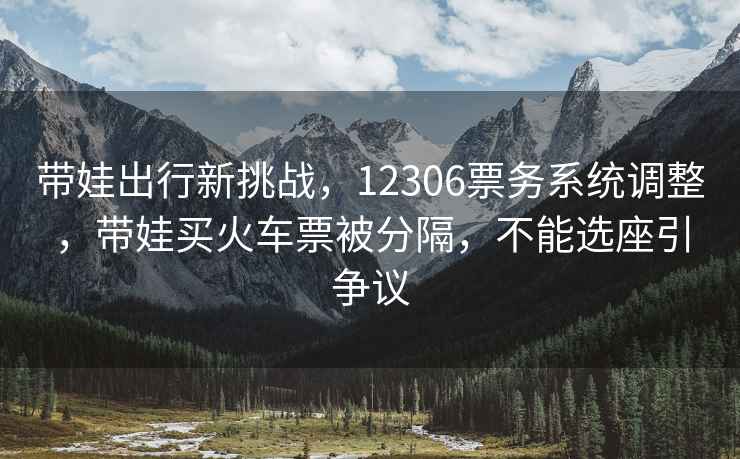 帶娃出行新挑戰，12306票務(wù)系統調整，帶娃買(mǎi)火車(chē)票被分隔，不能選座引爭議