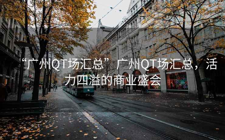 “廣州QT場(chǎng)匯總”廣州QT場(chǎng)匯總，活力四溢的商業(yè)盛會(huì )