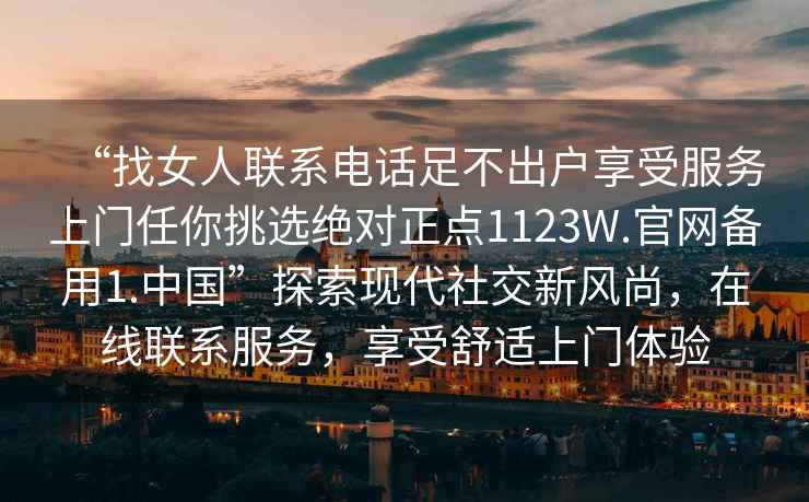 “找女人聯(lián)系電話(huà)足不出戶(hù)享受服務(wù)上門(mén)任你挑選絕對正點(diǎn)1123W.官網(wǎng)備用1.中國”探索現代社交新風(fēng)尚，在線(xiàn)聯(lián)系服務(wù)，享受舒適上門(mén)體驗