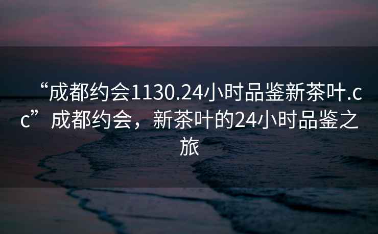 “成都約會(huì )1130.24小時(shí)品鑒新茶葉.cc”成都約會(huì )，新茶葉的24小時(shí)品鑒之旅