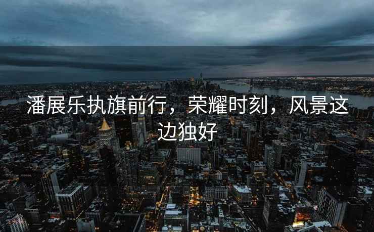 潘展樂(lè )執旗前行，榮耀時(shí)刻，風(fēng)景這邊獨好