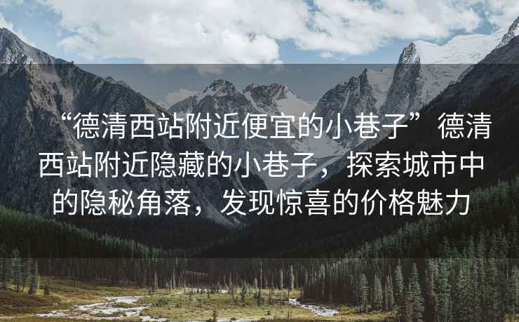 “德清西站附近便宜的小巷子”德清西站附近隱藏的小巷子，探索城市中的隱秘角落，發(fā)現驚喜的價(jià)格魅力