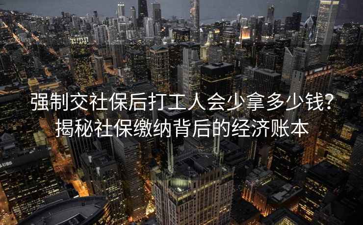 強制交社保后打工人會(huì )少拿多少錢(qián)？揭秘社保繳納背后的經(jīng)濟賬本