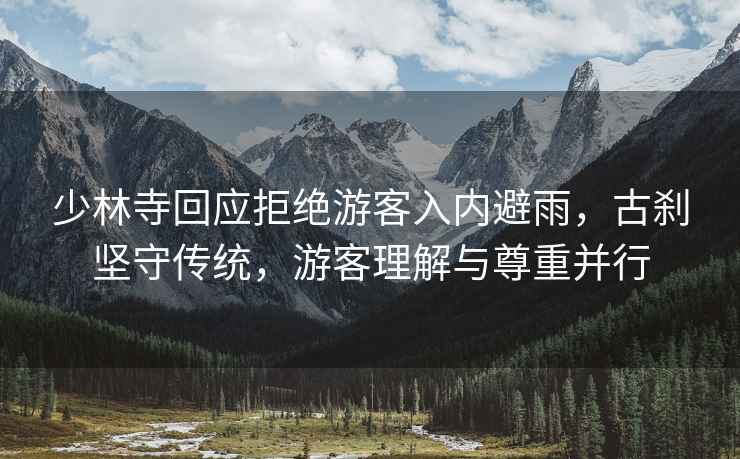 少林寺回應拒絕游客入內避雨，古剎堅守傳統，游客理解與尊重并行