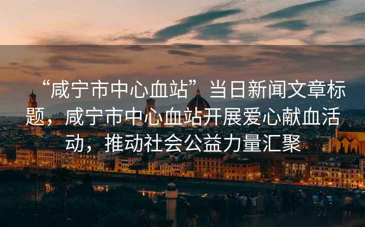 “咸寧市中心血站”當日新聞文章標題，咸寧市中心血站開(kāi)展愛(ài)心獻血活動(dòng)，推動(dòng)社會(huì )公益力量匯聚