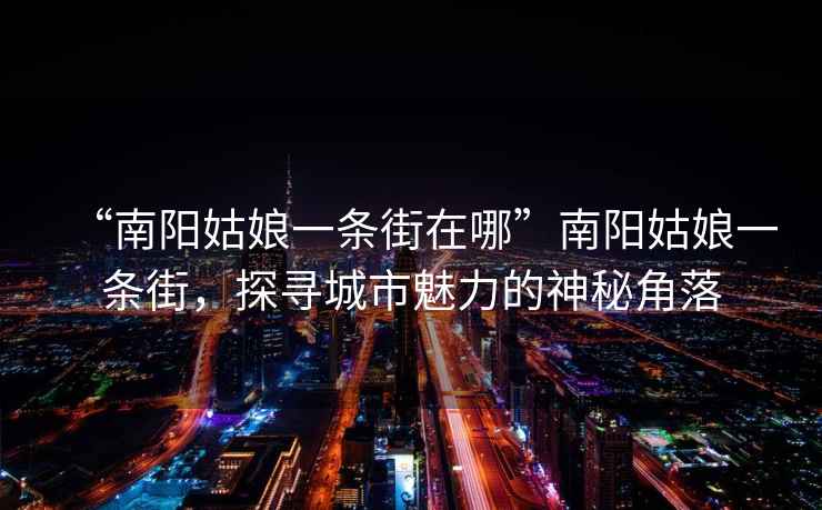 “南陽(yáng)姑娘一條街在哪”南陽(yáng)姑娘一條街，探尋城市魅力的神秘角落