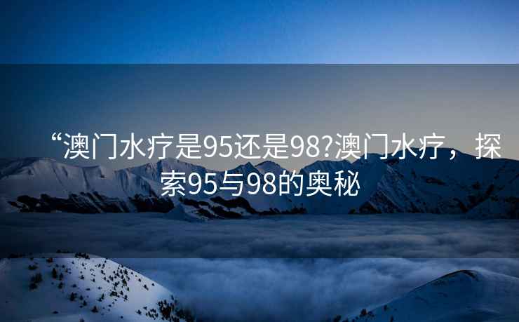 “澳門(mén)水療是95還是98?澳門(mén)水療，探索95與98的奧秘