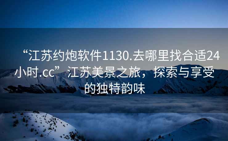 “江蘇約炮軟件1130.去哪里找合適24小時(shí).cc”江蘇美景之旅，探索與享受的獨特韻味