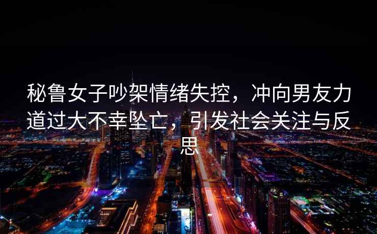 秘魯女子吵架情緒失控，沖向男友力道過(guò)大不幸墜亡，引發(fā)社會(huì )關(guān)注與反思