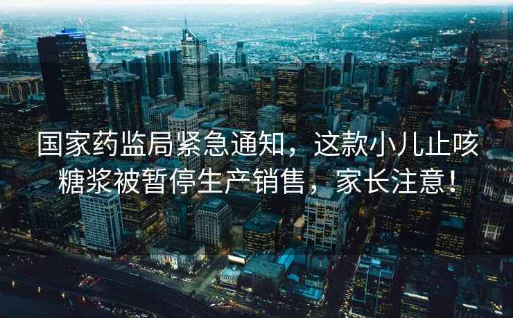 國家藥監局緊急通知，這款小兒止咳糖漿被暫停生產(chǎn)銷(xiāo)售，家長(cháng)注意！