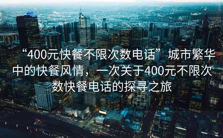 “400元快餐不限次數電話(huà)”城市繁華中的快餐風(fēng)情，一次關(guān)于400元不限次數快餐電話(huà)的探尋之旅