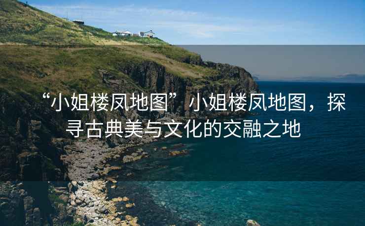 “小姐樓鳳地圖”小姐樓鳳地圖，探尋古典美與文化的交融之地