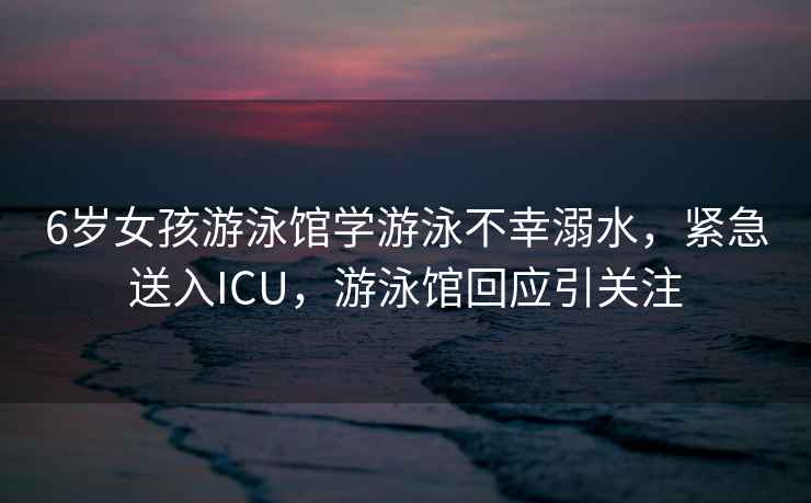 6歲女孩游泳館學(xué)游泳不幸溺水，緊急送入ICU，游泳館回應引關(guān)注