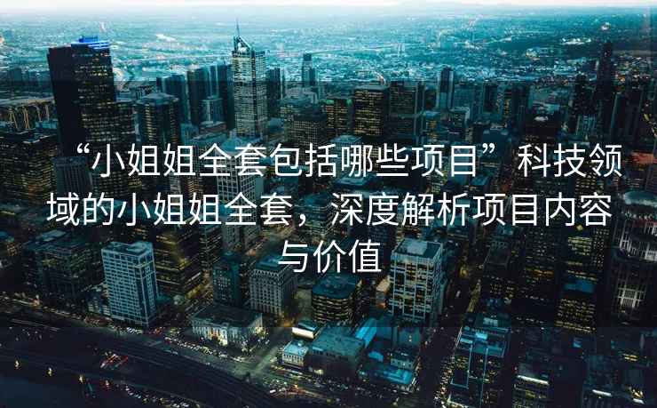 “小姐姐全套包括哪些項目”科技領(lǐng)域的小姐姐全套，深度解析項目?jì)热菖c價(jià)值