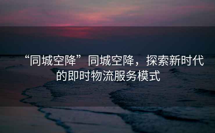 “同城空降”同城空降，探索新時(shí)代的即時(shí)物流服務(wù)模式