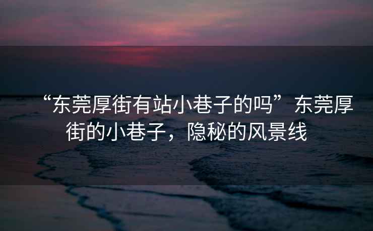 “東莞厚街有站小巷子的嗎”東莞厚街的小巷子，隱秘的風(fēng)景線(xiàn)