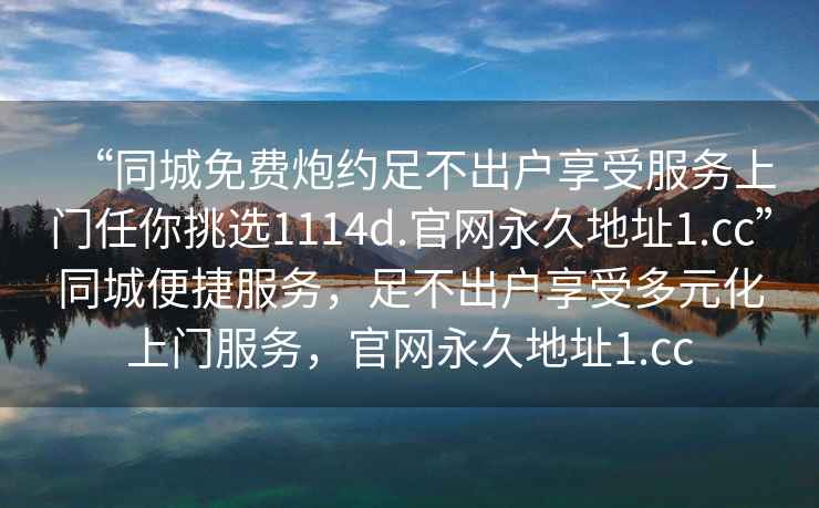 “同城免費炮約足不出戶(hù)享受服務(wù)上門(mén)任你挑選1114d.官網(wǎng)永久地址1.cc”同城便捷服務(wù)，足不出戶(hù)享受多元化上門(mén)服務(wù)，官網(wǎng)永久地址1.cc