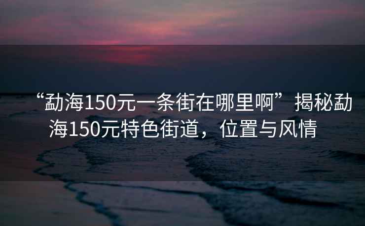 “勐海150元一條街在哪里啊”揭秘勐海150元特色街道，位置與風(fēng)情