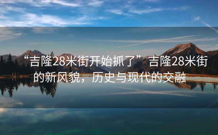 “吉隆28米街開(kāi)始抓了”吉隆28米街的新風(fēng)貌，歷史與現代的交融