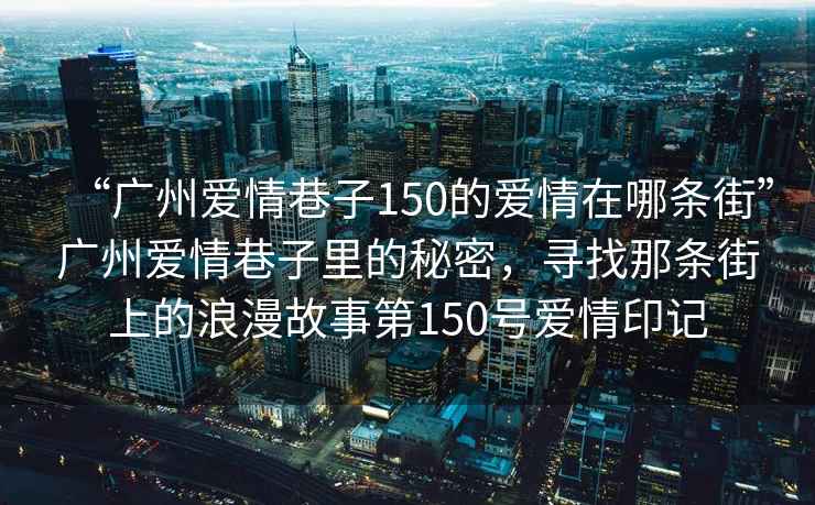 “廣州愛(ài)情巷子150的愛(ài)情在哪條街”廣州愛(ài)情巷子里的秘密，尋找那條街上的浪漫故事第150號愛(ài)情印記