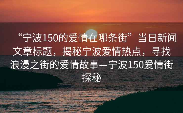 “寧波150的愛(ài)情在哪條街”當日新聞文章標題，揭秘寧波愛(ài)情熱點(diǎn)，尋找浪漫之街的愛(ài)情故事—寧波150愛(ài)情街探秘