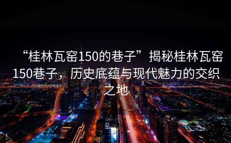 “桂林瓦窯150的巷子”揭秘桂林瓦窯150巷子，歷史底蘊與現代魅力的交織之地