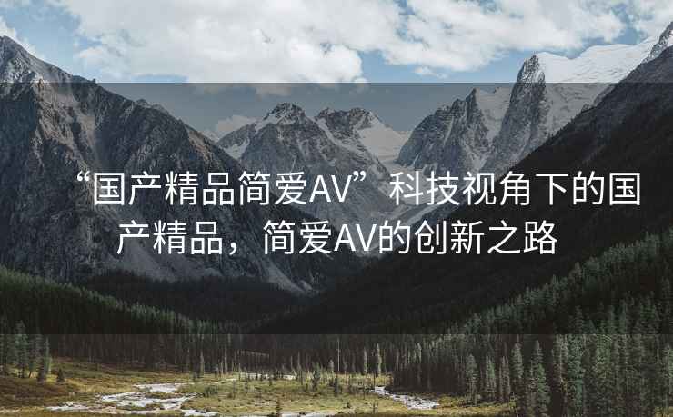 “國產(chǎn)精品簡(jiǎn)愛(ài)AV”科技視角下的國產(chǎn)精品，簡(jiǎn)愛(ài)AV的創(chuàng  )新之路