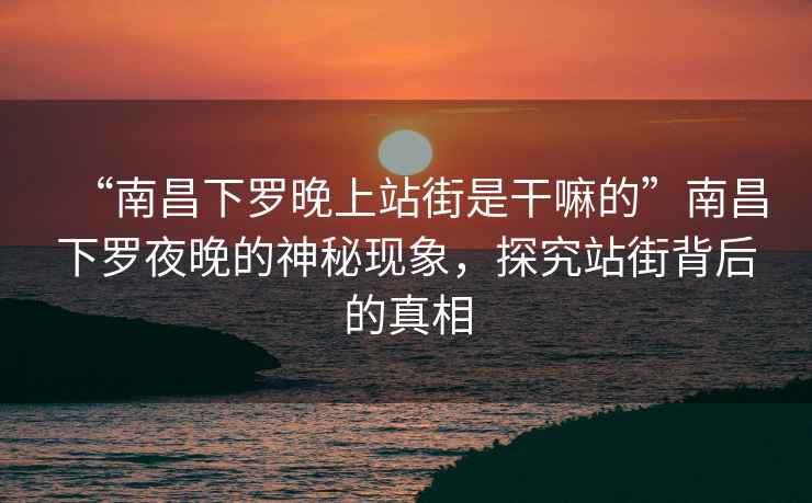 “南昌下羅晚上站街是干嘛的”南昌下羅夜晚的神秘現象，探究站街背后的真相