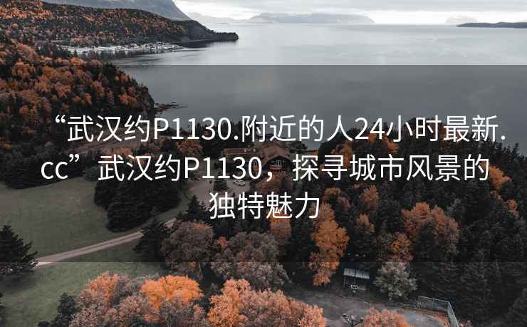 “武漢約P1130.附近的人24小時(shí)最新.cc”武漢約P1130，探尋城市風(fēng)景的獨特魅力