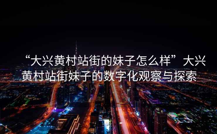 “大興黃村站街的妹子怎么樣”大興黃村站街妹子的數字化觀(guān)察與探索