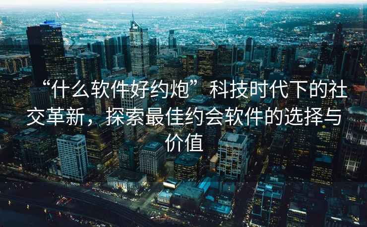 “什么軟件好約炮”科技時(shí)代下的社交革新，探索最佳約會(huì )軟件的選擇與價(jià)值