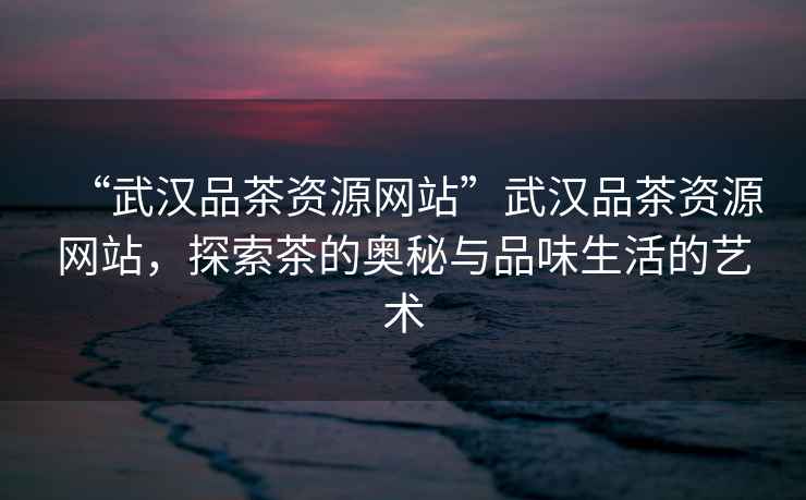 “武漢品茶資源網(wǎng)站”武漢品茶資源網(wǎng)站，探索茶的奧秘與品味生活的藝術(shù)