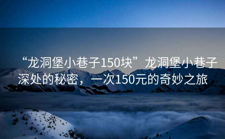 “龍洞堡小巷子150塊”龍洞堡小巷子深處的秘密，一次150元的奇妙之旅