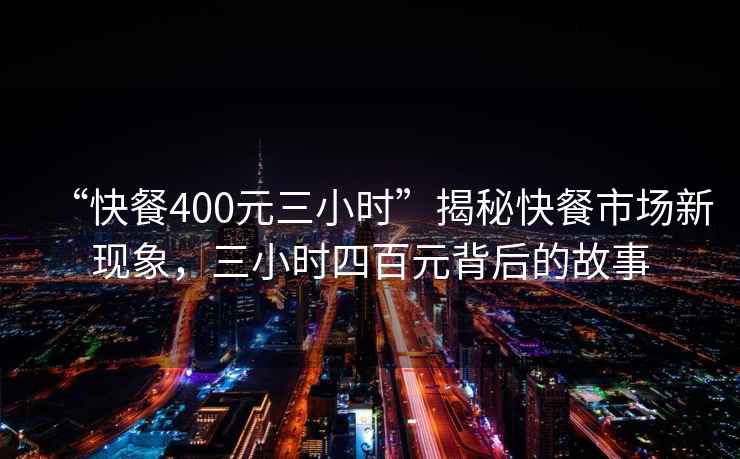 “快餐400元三小時(shí)”揭秘快餐市場(chǎng)新現象，三小時(shí)四百元背后的故事