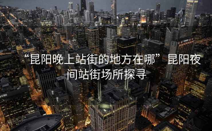 “昆陽(yáng)晚上站街的地方在哪”昆陽(yáng)夜間站街場(chǎng)所探尋