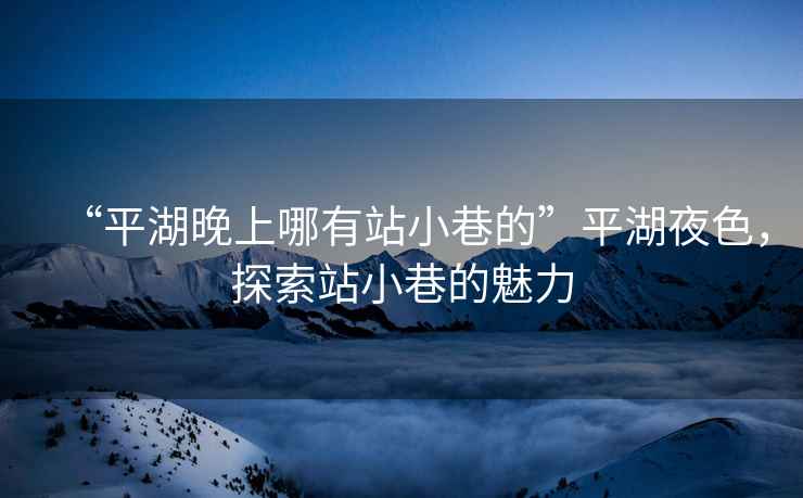 “平湖晚上哪有站小巷的”平湖夜色，探索站小巷的魅力