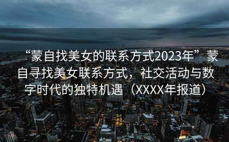“蒙自找美女的聯(lián)系方式2023年”蒙自尋找美女聯(lián)系方式，社交活動(dòng)與數字時(shí)代的獨特機遇（XXXX年報道）