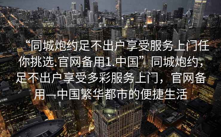“同城炮約足不出戶(hù)享受服務(wù)上門(mén)任你挑選.官網(wǎng)備用1.中國”同城炮約，足不出戶(hù)享受多彩服務(wù)上門(mén)，官網(wǎng)備用—中國繁華都市的便捷生活