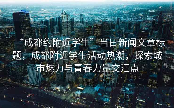 “成都約附近學(xué)生”當日新聞文章標題，成都附近學(xué)生活動(dòng)熱潮，探索城市魅力與青春力量交匯點(diǎn)