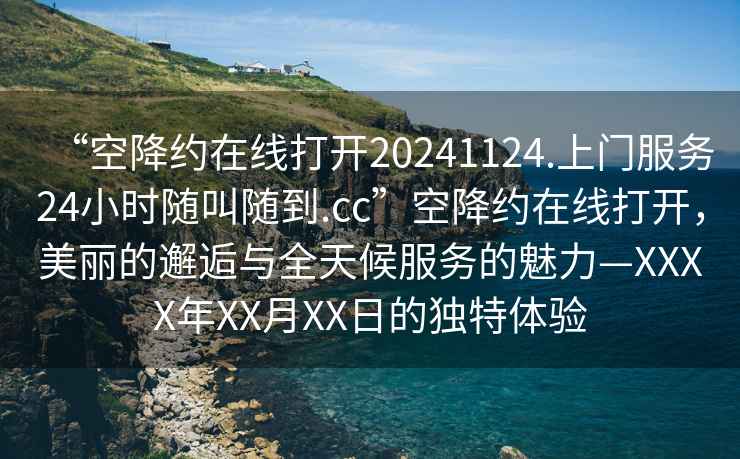 “空降約在線(xiàn)打開(kāi)20241124.上門(mén)服務(wù)24小時(shí)隨叫隨到.cc”空降約在線(xiàn)打開(kāi)，美麗的邂逅與全天候服務(wù)的魅力—XXXX年XX月XX日的獨特體驗