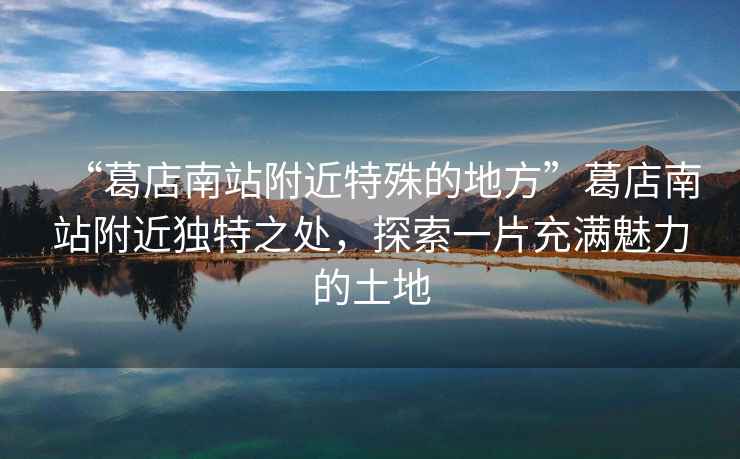“葛店南站附近特殊的地方”葛店南站附近獨特之處，探索一片充滿(mǎn)魅力的土地