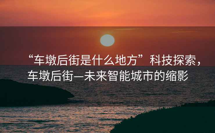 “車(chē)墩后街是什么地方”科技探索，車(chē)墩后街—未來(lái)智能城市的縮影