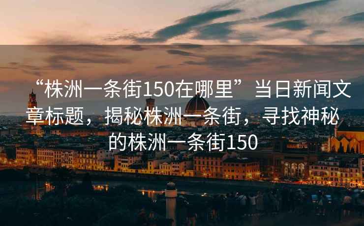 “株洲一條街150在哪里”當日新聞文章標題，揭秘株洲一條街，尋找神秘的株洲一條街150
