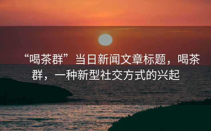 “喝茶群”當日新聞文章標題，喝茶群，一種新型社交方式的興起