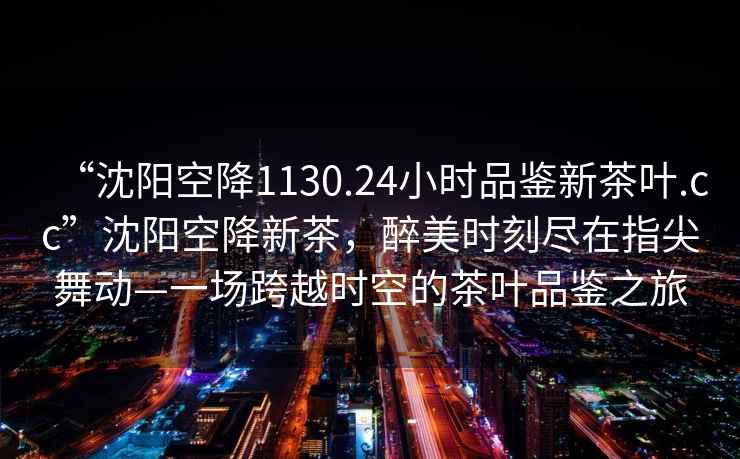 “沈陽(yáng)空降1130.24小時(shí)品鑒新茶葉.cc”沈陽(yáng)空降新茶，醉美時(shí)刻盡在指尖舞動(dòng)—一場(chǎng)跨越時(shí)空的茶葉品鑒之旅