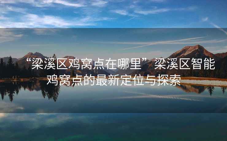 “梁溪區雞窩點(diǎn)在哪里”梁溪區智能雞窩點(diǎn)的最新定位與探索