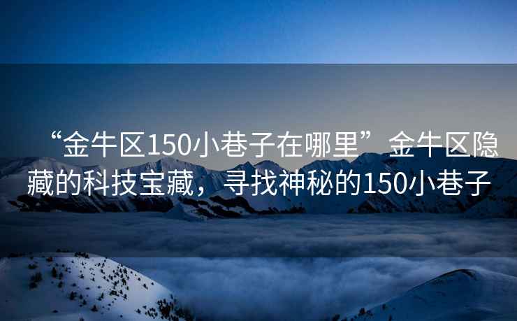 “金牛區150小巷子在哪里”金牛區隱藏的科技寶藏，尋找神秘的150小巷子